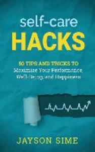 Self-Care Hacks: 50 Tips and Tricks to Maximize Your Performance Well-Being and Happiness