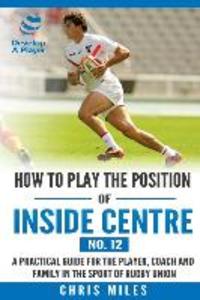 How to play the position of Inside Centre (No. 12): A practical guide for the player coach and family in the sport of rugby union