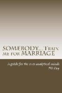 SOMEBODY...Train me for MARRIAGE: A guide to approach marriage for the over analytical minds