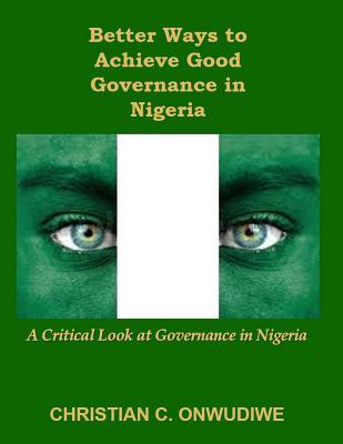 Better Ways to Achieve Good Governance in Nigeria: : A Critical Look at Governance in Nigeria