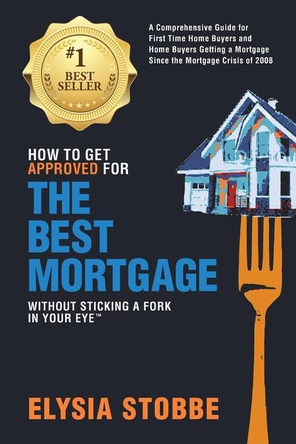 How to Get Approved for the Best Mortgage Without Sticking a Fork in Your Eye: A Comprehensive Guide for First Time Home Buyers and Home Buyers Gettin