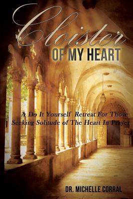 Cloister of My Heart: A Do It Yourself Retreat For Those Seeking Solitude of The Heart In Prayer