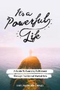 It‘s a Powerful Life: A Guide to Everyday Fulfillment Through Traditional Martial Arts