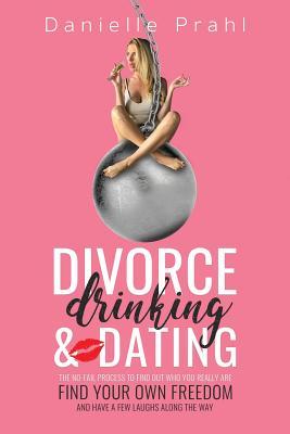 Divorce Drinking & Dating: The no-fail process to find out who you really are find your own freedom and have a few laughs along the way