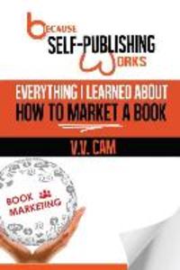 Because Self-Publishing Works: Everything I Learned About How to Market a Book