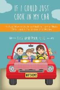 If I Could Just Cook In My Car: A Busy Mom‘s Guide to Healthy Family Meals With Less Time Stress and Money