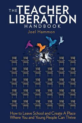 The Teacher Liberation Handbook: How to Leave School and Create a Place Where You and Young People Can Thrive