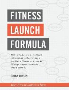 Fitness Launch Formula: The no fear no b.s. no hype action plan for launching a profitable fitness business in 60 days - from someone who‘s