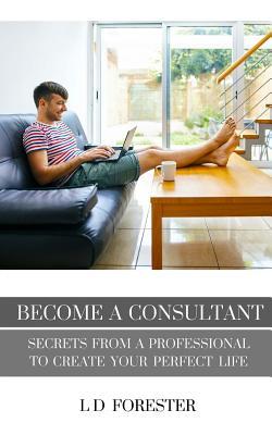 Become A Consultant: Secrets from a Professional to Create Your Perfect Life