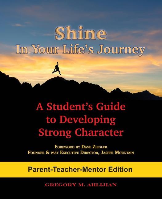 Shine In Your Life‘s Journey /Parent-Teacher-Mentor Edition: A Student‘s Guide to Developing Strong Character