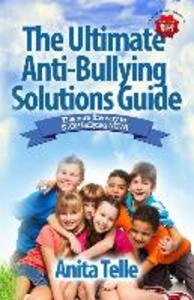 The Ultimate Anti-Bullying Solutions Guide: The Sure Fire Way To Stop Bullying Now!