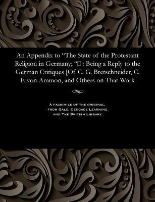 An Appendix to The State of the Protestant Religion in Germany; : Being a Reply to the German Critiques [Of C. G. Bretschneider C. F. von Ammon