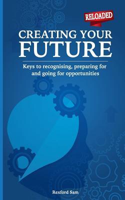 Creating Your Future: Keys to Recognising Preparing for and Going for Opportunities