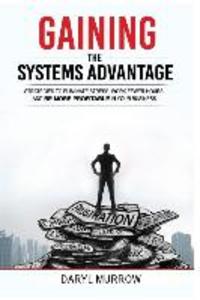 Gaining the Systems Advantage: Strategies to Eliminate Stress Work Fewer Hours and Be More Profitable in Your Business