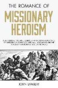 The Romance of Missionary Heroism: True Stories of the Intrepid Bravery and Stirring Adventures of Missionaries with Uncivilized Man Wild Beasts and