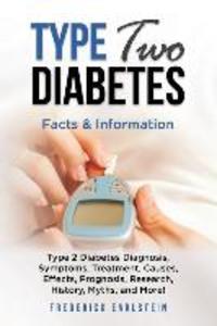 Type Two Diabetes: Type 2 Diabetes Diagnosis Symptoms Treatment Causes Effects Prognosis Research History Myths and More! Facts