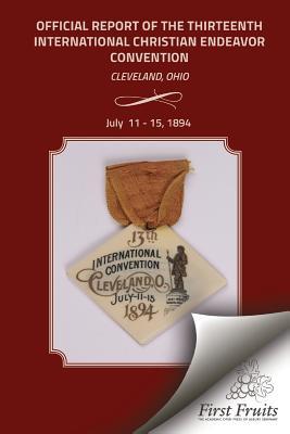 Official Report of the Thirteenth International Christian Endeavor Convention 1894: Held In Saengerfest Hall and Tent Cleveland Ohio July 11 - 15 1