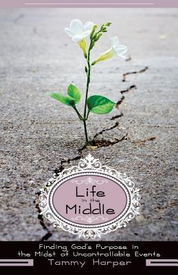 Life in the Middle: Finding God‘s Purpose in the Midst of Uncontrollable Events