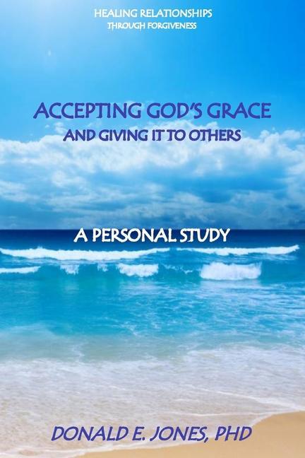 Healing Relationships Through Forgiveness Accepting God‘s Grace and Giving It To Others A Personal Study
