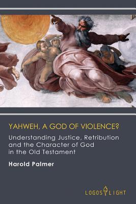 Yahweh A God of Violence?: Understanding Justice Retribution and the Character of God in the Old Testament
