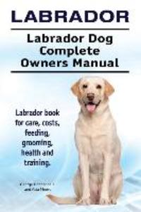 Labrador. Labrador Dog Complete Owners Manual. Labrador book for care costs feeding grooming health and training.