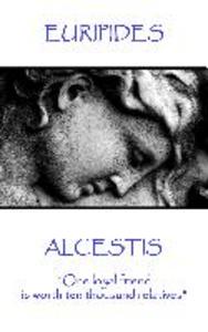 Euripedes - Alcestis: One loyal friend is worth ten thousand relatives