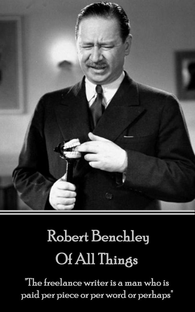 Robert Benchley - Of All Things: The freelance writer is a man who is paid per piece or per word or perhaps