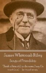 James Whitcomb Riley - Songs of Friendship: Think of him still as the same I say. He is not dead-he is just away.
