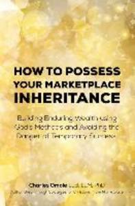 How to Possess your Marketplace Inheritance: Building Enduring Wealth using God‘s Methods and Avoiding the Danger of Temporary Success.