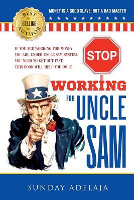 Stop Working for Uncle Sam: If you are working for money you are under Uncle system. You need to get out fast. This book will help you do it.