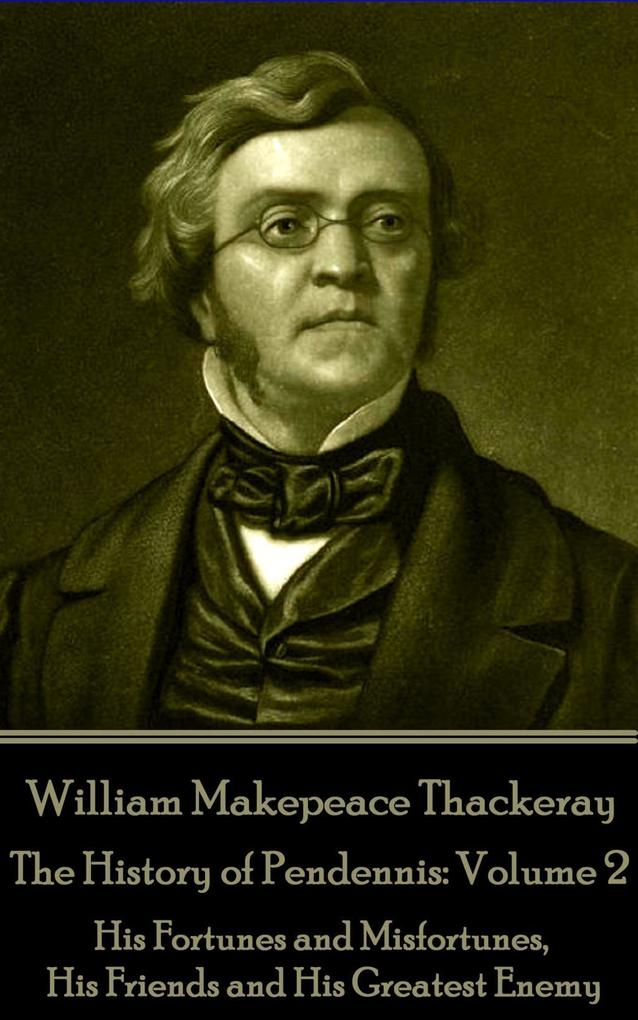 William Makepeace Thackeray - The History of Pendennis: Volume 2: His Fortunes and Misfortunes His Friends and His Greatest Enemy