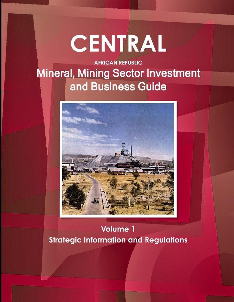 Central African Republic Mineral Mining Sector Investment and Business Guide Volume 1 Strategic Information and Regulations