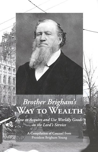 Brother Brigham‘s Way to Wealth: How to Acquire and Use Worldly Goods in the Lord‘s Service