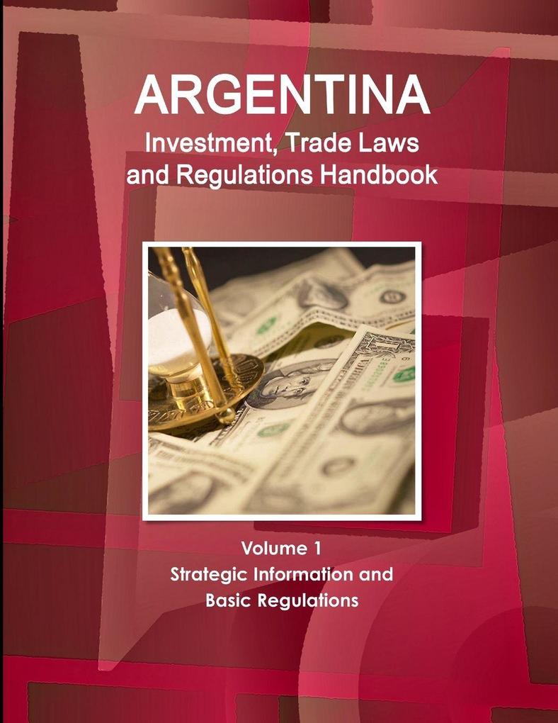 Argentina Investment Trade Laws and Regulations Handbook Volume 1 Strategic Information and Basic Regulations