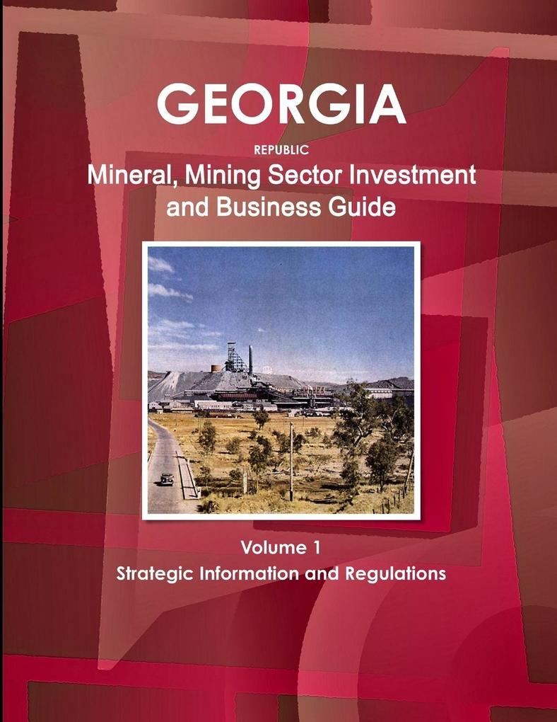 Georgia Republic Mineral Mining Sector Investment and Business Guide Volume 1 Strategic Information and Regulations
