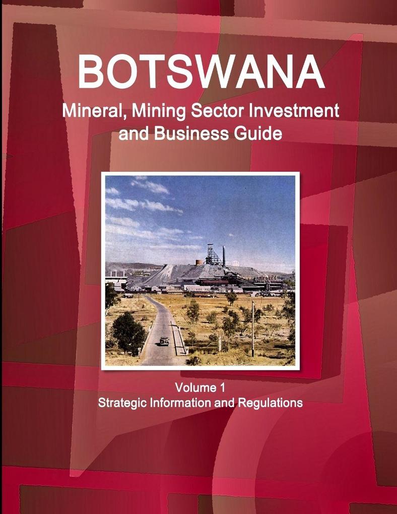 Botswana Mineral Mining Sector Investment and Business Guide Volume 1 Strategic Information and Regulations
