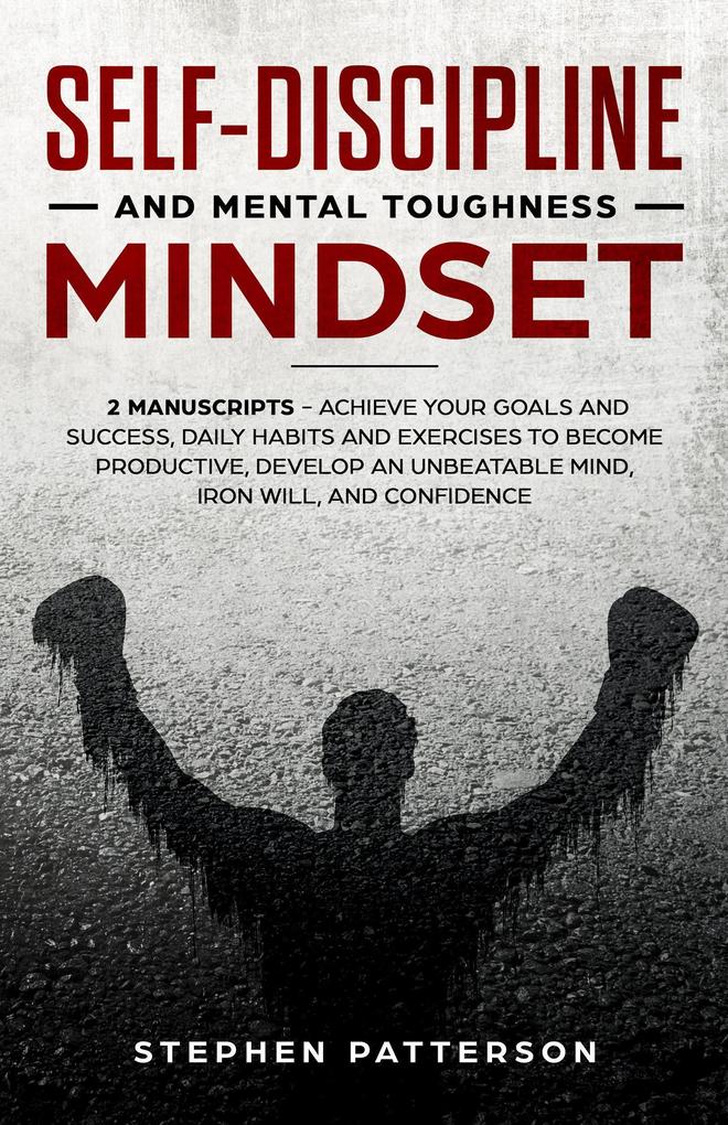 Self-Discipline and Mental Toughness Mindset: Achieve Your Goals and Success Daily Habits and Exercises to Become Productive Develop an Unbeatable Mind Iron Will and Confidence