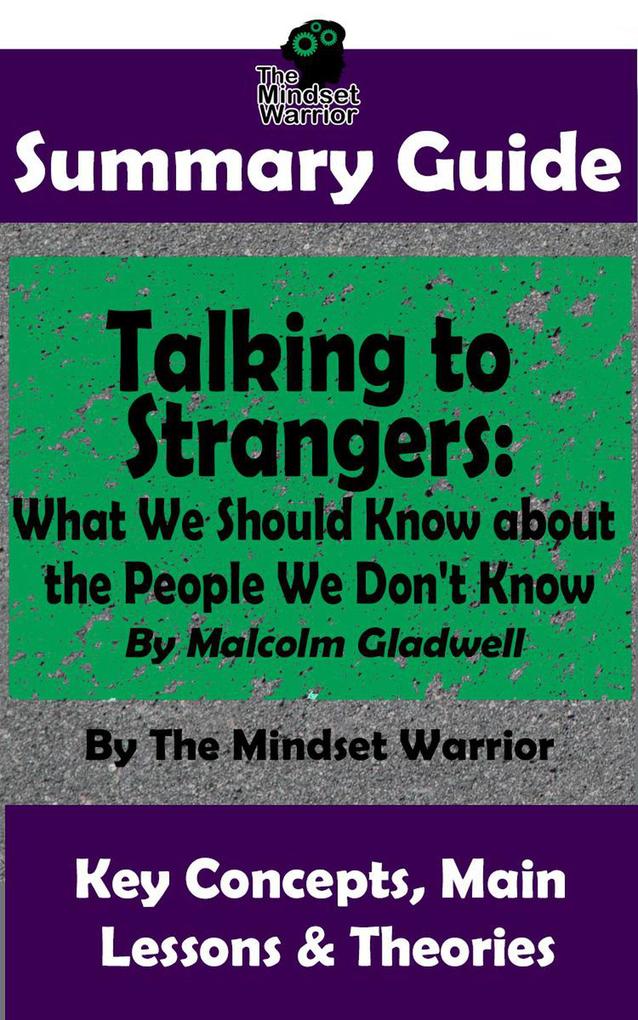 Summary Guide: Talking to Strangers: What We Should Know about the People We Don‘t Know: By Malcolm Gladwell | The Mindset Warrior Summary Guide ((Interpersonal Relationships Persuasion Leadership Conflict Management))