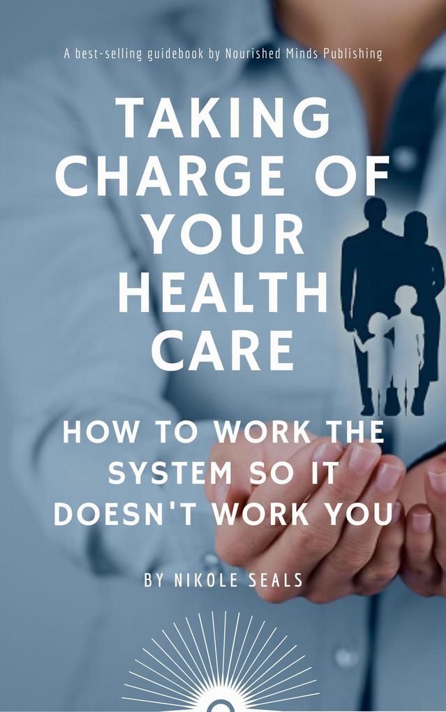Taking Charge of Your Health Care: How to Work the System So It Doesn‘t Work You