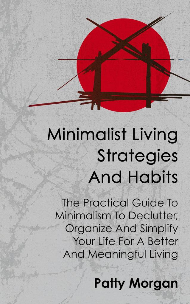 Minimalist Living Strategies and Habits: The Practical Guide To Minimalism To Declutter Organize And Simplify Your Life For A Better And Meaningful Living