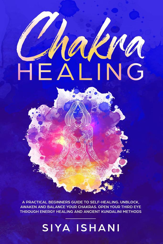 Chakra Healing: A Practical Beginners guide to Self-Healing. Unblock Awaken and Balance Your Chakras. Open your Third Eye through Energy Healing and Ancient Kundalini methods