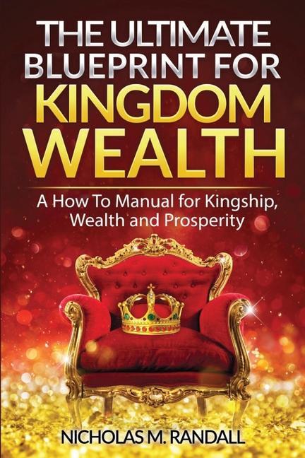The Ultimate Blueprint for Kingdom Wealth: A How to Manual for Kingship Wealth and Prosperity