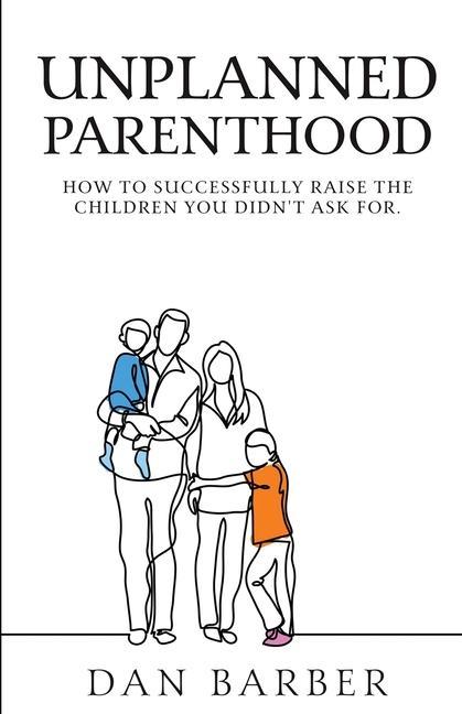 Unplanned Parenthood: How to Successfully Raise the Children You Didn‘t Ask For