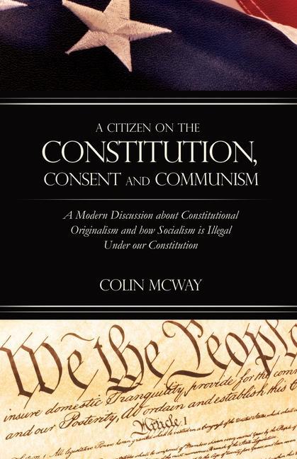 A Citizen on The Constitution Consent and Communism: A Modern Discussion about Constitutional Originalism and how Socialism is Illegal Under our Cons