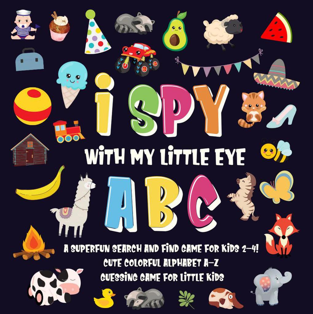 I Spy With My Little Eye - ABC | A Superfun Search and Find Game for Kids 2-4! | Cute Colorful Alphabet A-Z Guessing Game for Little Kids (I Spy Books for Kids 2-4 #1)