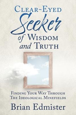 Clear-Eyed Seeker Of Wisdom And Truth: Finding Your Way Through The Ideological Minefields