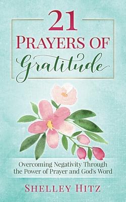21 Prayers of Gratitude: Overcoming Negativity Through the Power of Prayer and God‘s Word