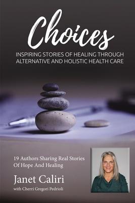 Janet Caliri Choices: Inspiring Stories of Healing Through Alternative and Holistic Health Care