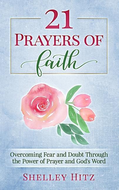 21 Prayers of Faith: Overcoming Fear and Doubt Through the Power of Prayer and God‘s Word