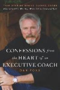 Confessions from the Heart of an Executive Coach: True Stories Behind Closed Doors: Why Some CEOs Win Big While Others Crash and Burn